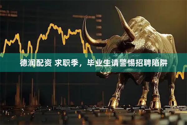 德润配资 求职季，毕业生请警惕招聘陷阱