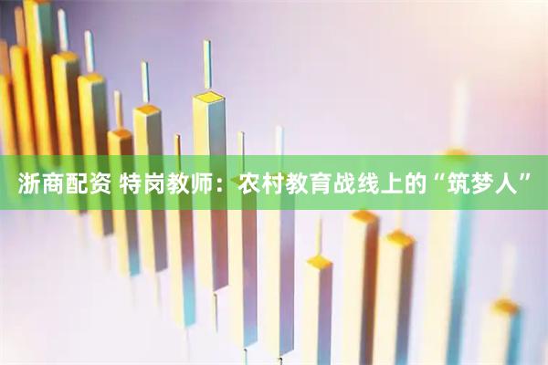 浙商配资 特岗教师：农村教育战线上的“筑梦人”