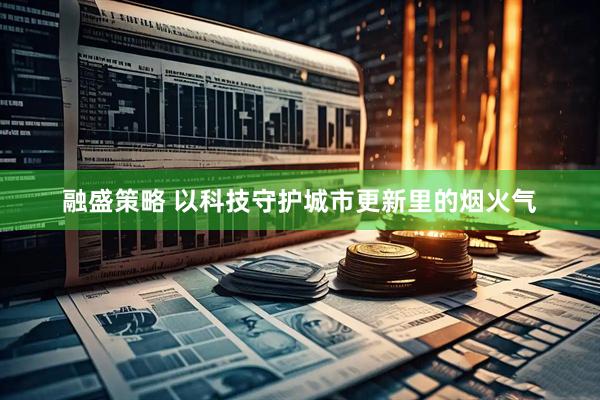 融盛策略 以科技守护城市更新里的烟火气