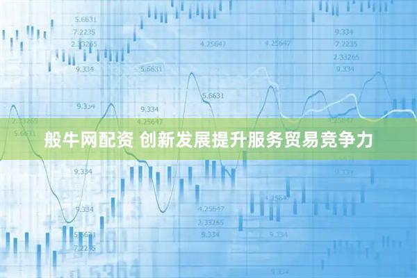 般牛网配资 创新发展提升服务贸易竞争力