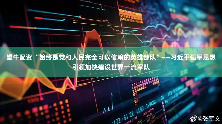 望牛配资 “始终是党和人民完全可以信赖的英雄部队”——习近平强军思想引领加快建设世界一流军队