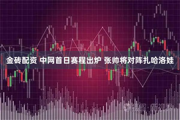 金砖配资 中网首日赛程出炉 张帅将对阵扎哈洛娃