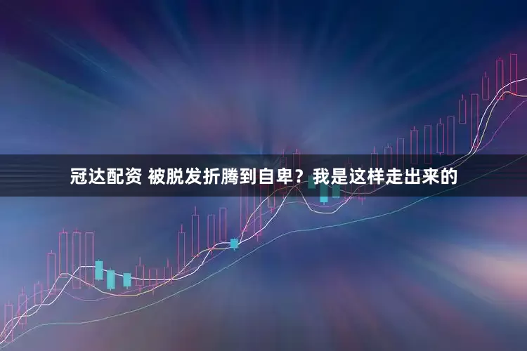 冠达配资 被脱发折腾到自卑？我是这样走出来的