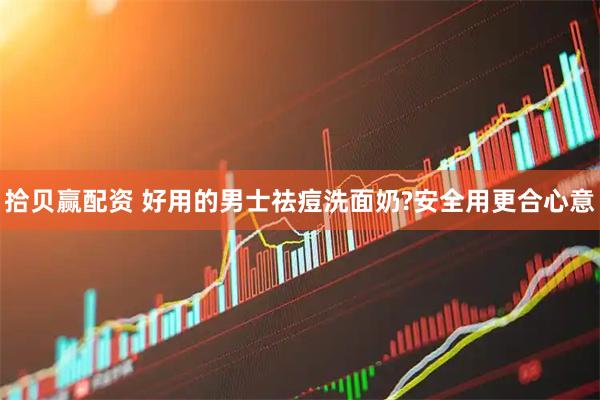 拾贝赢配资 好用的男士祛痘洗面奶?安全用更合心意