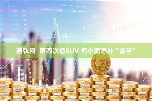 通弘网 第四次造SUV 何小鹏恶补“雷学”