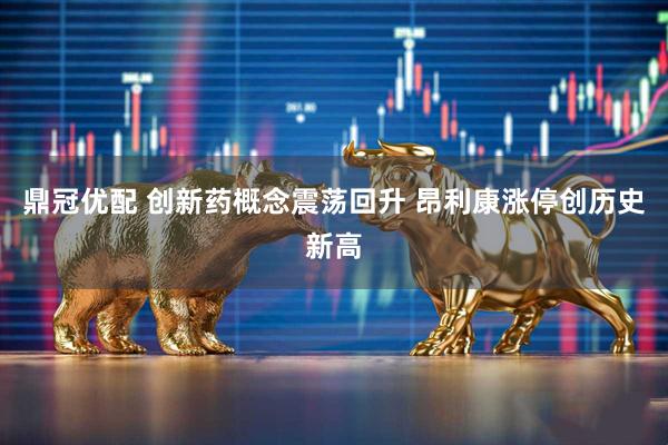 鼎冠优配 创新药概念震荡回升 昂利康涨停创历史新高