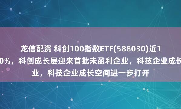 龙信配资 科创100指数ETF(588030)近1年净值上涨46.70%，科创成长层迎来首批未盈利企业，科技企业成长空间进一步打开