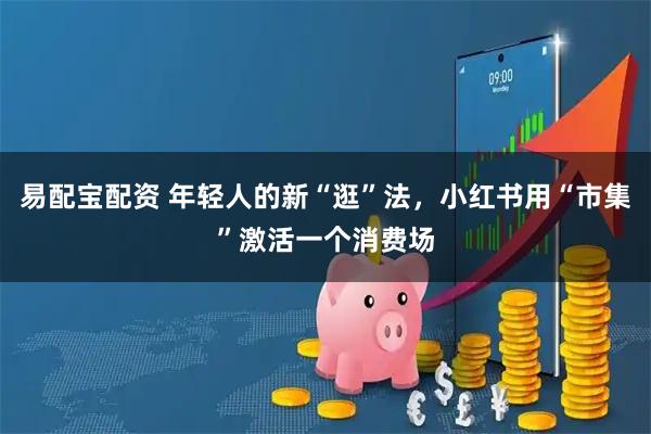 易配宝配资 年轻人的新“逛”法，小红书用“市集”激活一个消费场