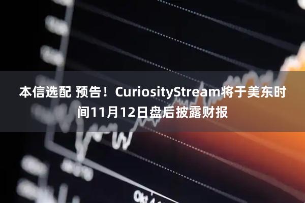 本信选配 预告！CuriosityStream将于美东时间11月12日盘后披露财报