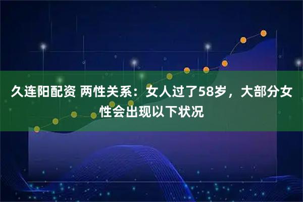 久连阳配资 两性关系：女人过了58岁，大部分女性会出现以下状况