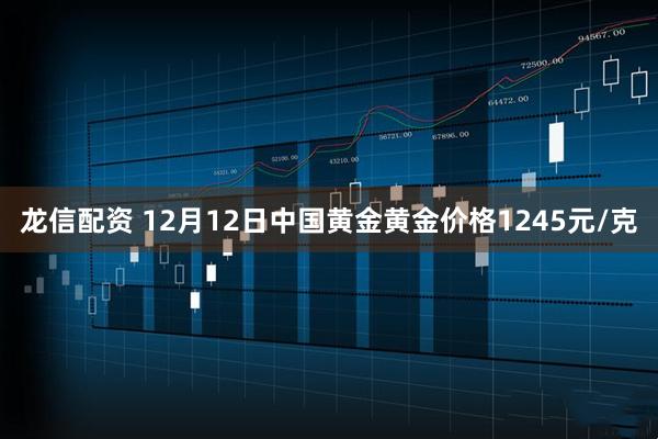 龙信配资 12月12日中国黄金黄金价格1245元/克