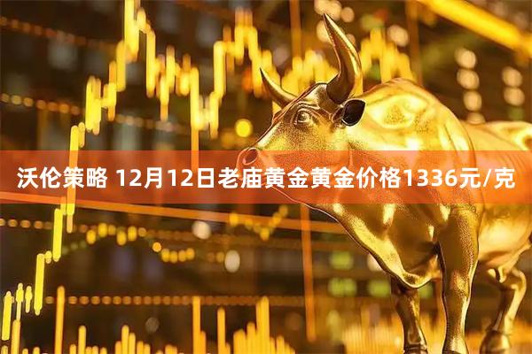 沃伦策略 12月12日老庙黄金黄金价格1336元/克