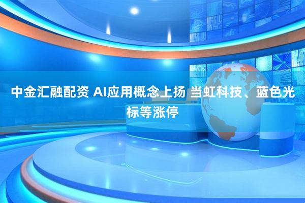 中金汇融配资 AI应用概念上扬 当虹科技、蓝色光标等涨停
