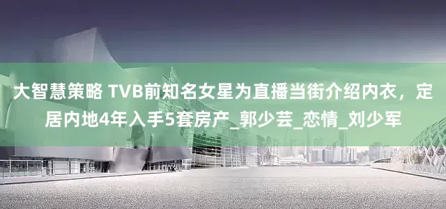大智慧策略 TVB前知名女星为直播当街介绍内衣，定居内地4年入手5套房产_郭少芸_恋情_刘少军