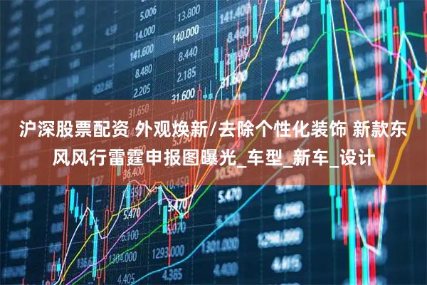 沪深股票配资 外观焕新/去除个性化装饰 新款东风风行雷霆申报图曝光_车型_新车_设计