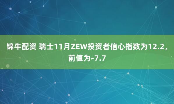 锦牛配资 瑞士11月ZEW投资者信心指数为12.2，前值为-7.7