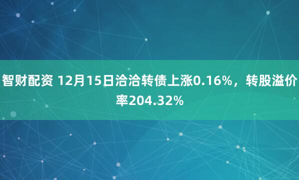 智财配资 12月15日洽洽转债上涨0.16%,转股溢价率204.32%