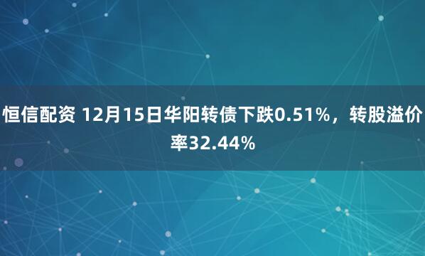 恒信配资 12月15日华阳转债下跌0.51%，转股溢价率32.44%