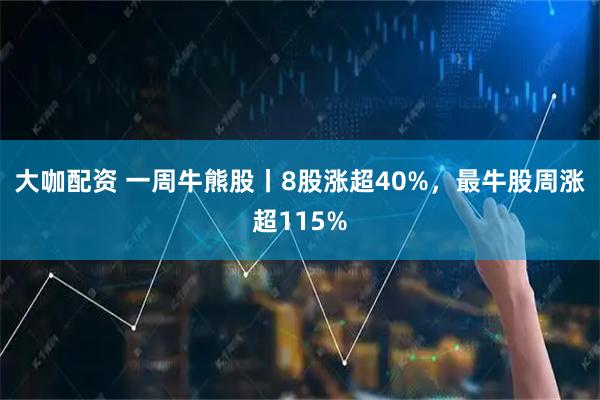 大咖配资 一周牛熊股丨8股涨超40%，最牛股周涨超115%