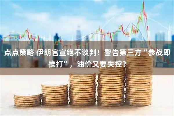 点点策略 伊朗官宣绝不谈判！警告第三方“参战即挨打”，油价又要失控？