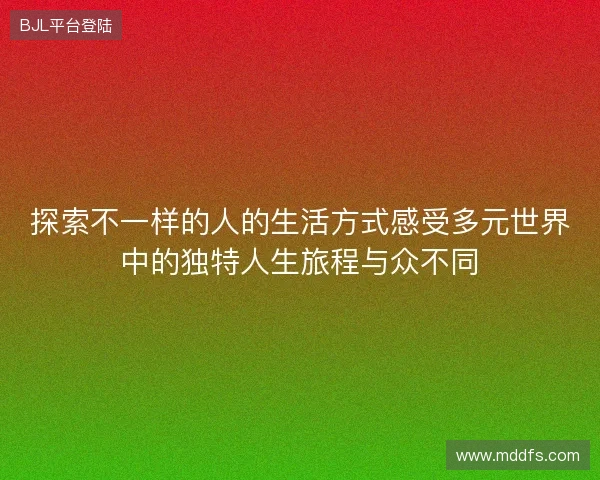 探索不一样的人的生活方式感受多元世界中的独特人生旅程与众不同