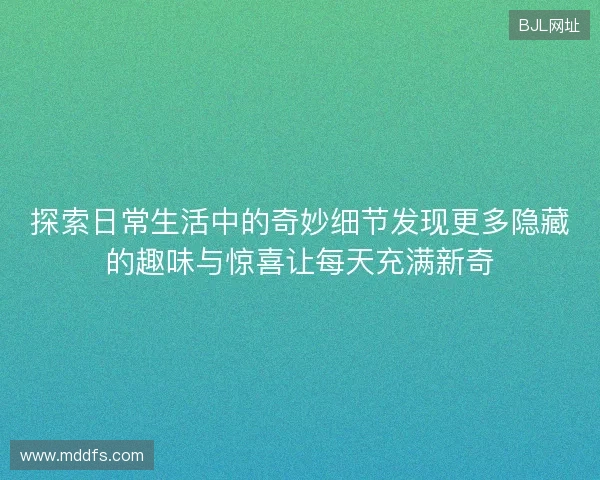 探索日常生活中的奇妙细节发现更多隐藏的趣味与惊喜让每天充满新奇 探索日常生活中的奇妙细节发现更多隐藏的趣味与惊喜让每天充满新奇