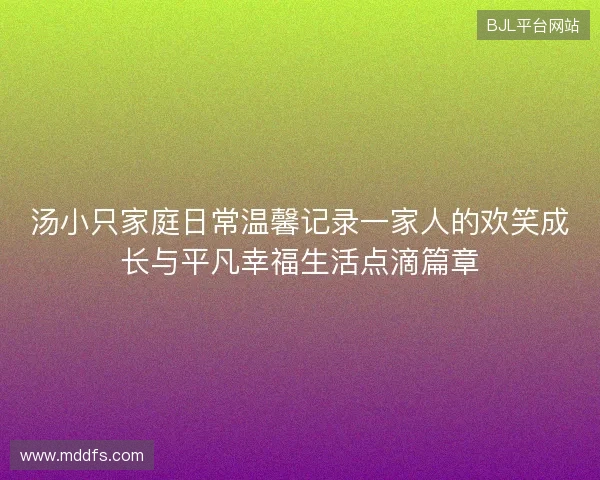 汤小只家庭日常温馨记录一家人的欢笑成长与平凡幸福生活点滴篇章 汤小只家庭日常温馨记录一家人的欢笑成长与平凡幸福生活点滴篇章